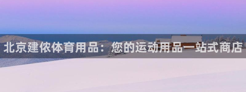 欧陆娱乐平台登录不上去：北京建侬体育用品：您的运动用
