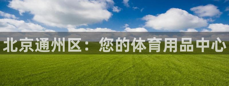 欧陆娱乐可以退钱：北京通州区：您的体育用品中心