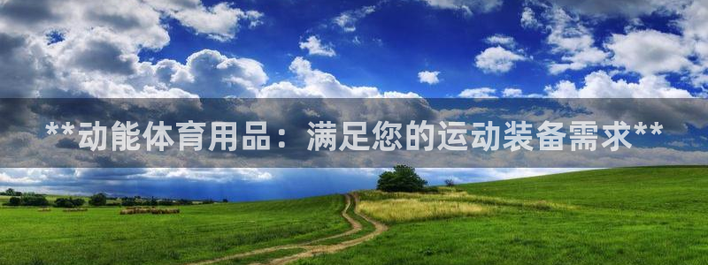 欧陆娱乐客服电话人工服务热线：**动能体育用品：满足