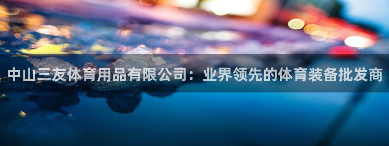 欧陆娱乐怎么注册会员账号：中山三友体育用品有限公司：
