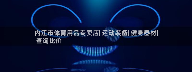 欧陆是什么平台：内江市体育用品专卖店| 运动装备| 