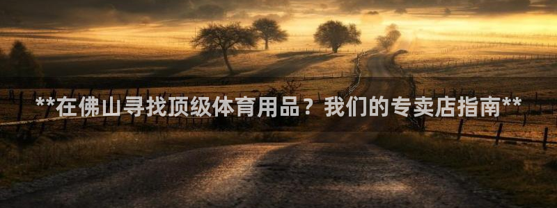 欧陆娱乐怎么注册帐号：**在佛山寻找顶级体育用品？我