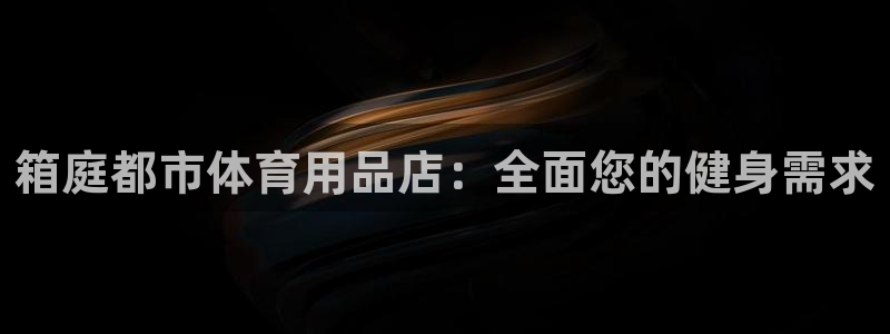 欧陆娱乐登录平台官网：箱庭都市体育用品店：全面您的健