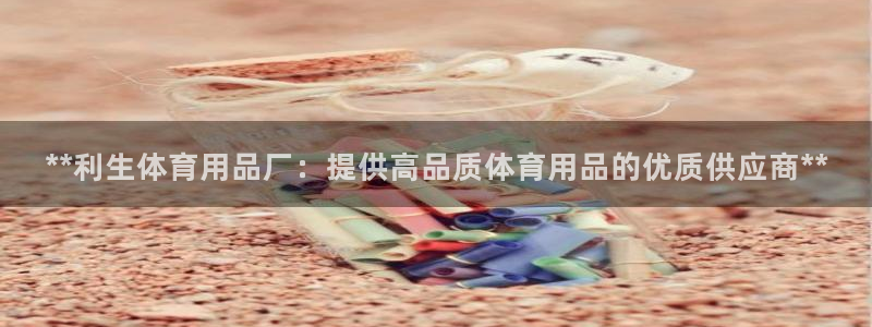 欧陆娱乐百科百度：**利生体育用品厂：提供高品质体育