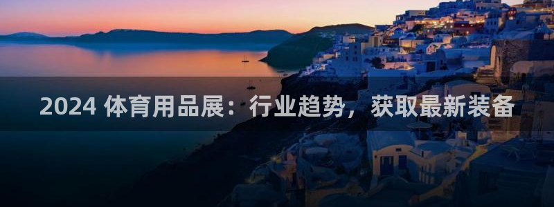 欧陆娱乐天富主管：2024 体育用品展：行业趋势，获