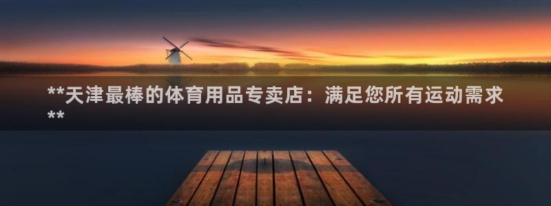 欧陆娱乐提现多久到账：**天津最棒的体育用品专卖店：