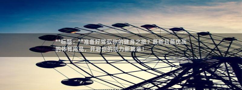 欧陆娱乐合法吗：**标题：**准备好驾驭你的健身之旅