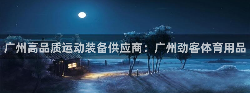 欧陆娱乐百科百度：广州高品质运动装备供应商：广州劲客