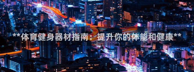 欧陆娱乐注册链接安全吗：**体育健身器材指南：提升你