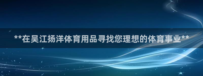 欧陆娱乐注册代理：**在吴江扬洋体育用品寻找您理想的