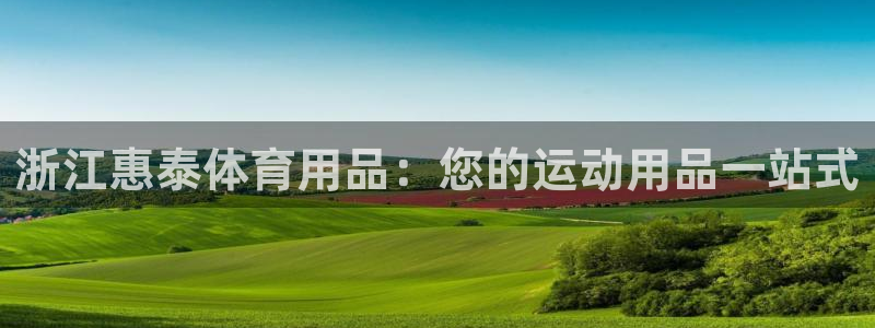 欧陆娱乐百科大全：浙江惠泰体育用品：您的运动用品一站