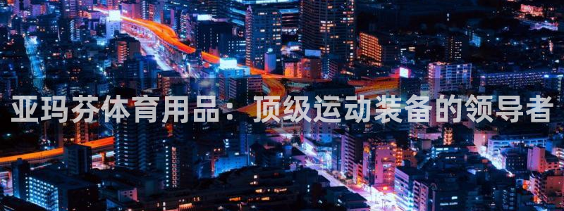 欧陆娱乐信誉如何：亚玛芬体育用品：顶级运动装备的领导