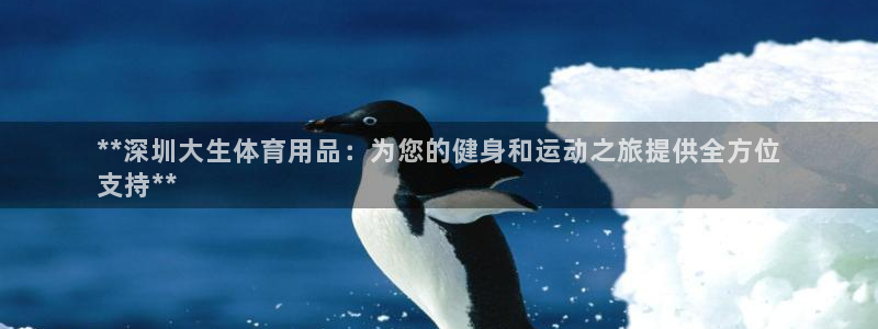 欧陆娱乐客服人工电话：**深圳大生体育用品：为您的健