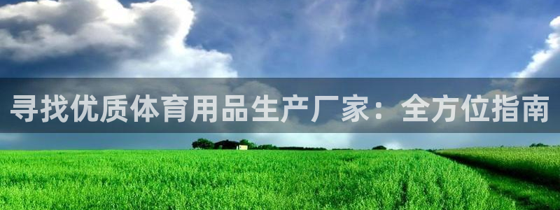 欧陆娱乐提现两百万：寻找优质体育用品生产厂家：全方位