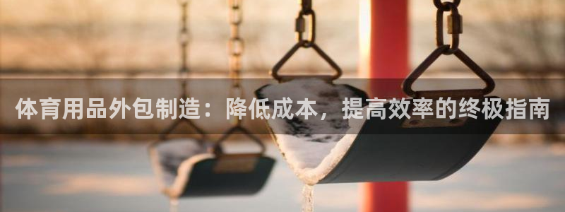 欧陆娱乐能提现嘛?：体育用品外包制造：降低成本，提高