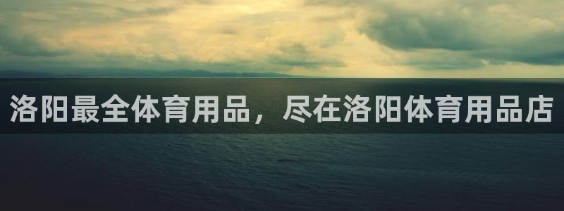 欧陆娱乐客服人工电话：洛阳最全体育用品，尽在洛阳体育