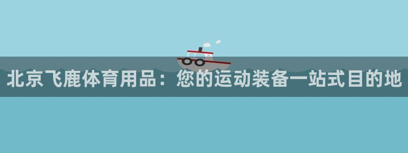 欧陆娱乐有限公司：北京飞鹿体育用品：您的运动装备一站
