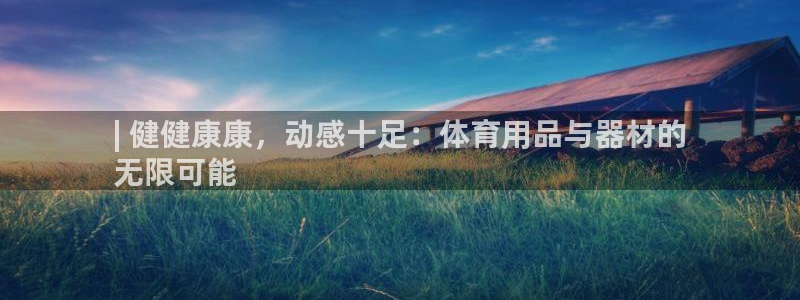 欧陆娱乐官网下载安装手机版：| 健健康康，动感十足：