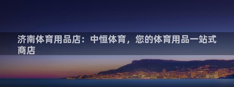欧陆娱乐官方下载安装：济南体育用品店：中恒体育，您的