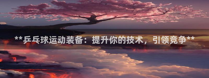 欧陆娱乐能不能玩：**乒乓球运动装备：提升你的技术，