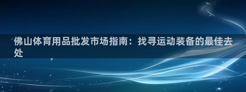 欧陆娱乐登陆平台下载：佛山体育用品批发市场指南：找寻