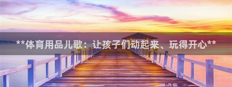 欧陆娱乐是正规平台吗安全吗可靠吗：**体育用品儿歌：