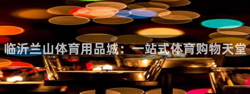 欧陆娱乐共创美好：临沂兰山体育用品城：一站式体育购物