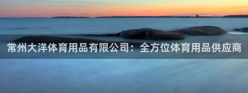 欧陆娱乐百科百度：常州大洋体育用品有限公司：全方位体