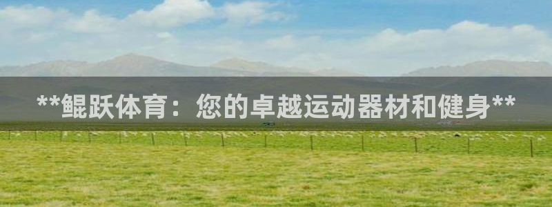 欧陆娱乐官网首页网址：**鲲跃体育：您的卓越运动器材