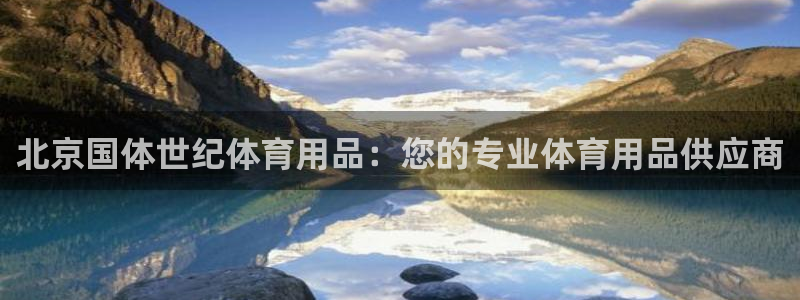 欧陆娱乐怎么注册会员：北京国体世纪体育用品：您的专业