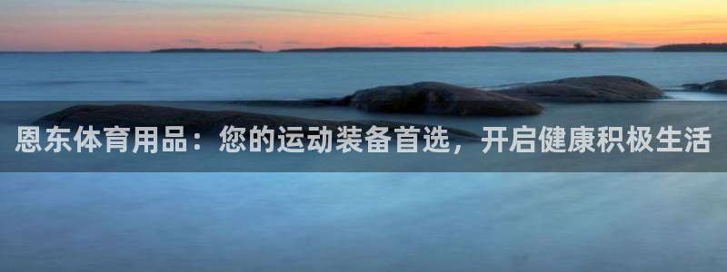 欧陆娱乐测速软件下载：恩东体育用品：您的运动装备首选