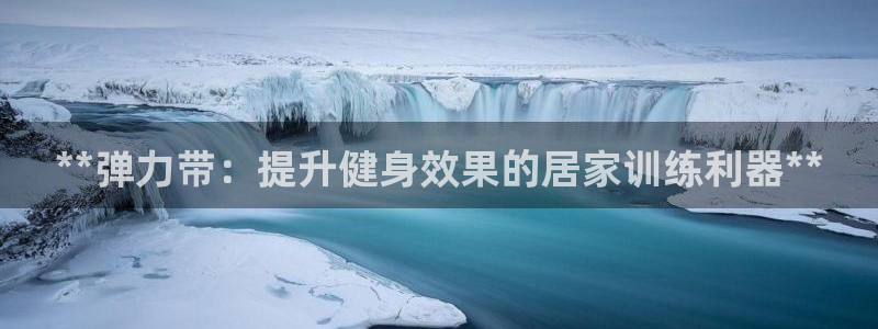欧陆娱乐官网首页网址：**弹力带：提升健身效果的居家