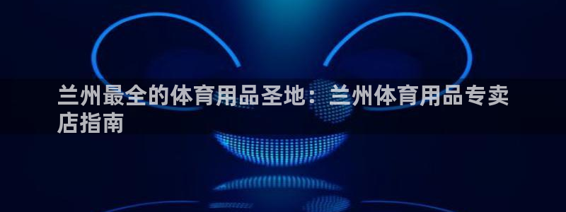 欧陆娱乐代理 贴吧官网：兰州最全的体育用品圣地：兰州