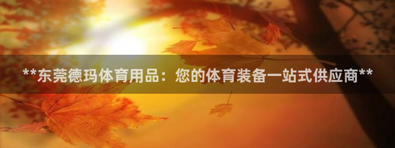 欧陆娱乐官方网站入口：**东莞德玛体育用品：您的体育