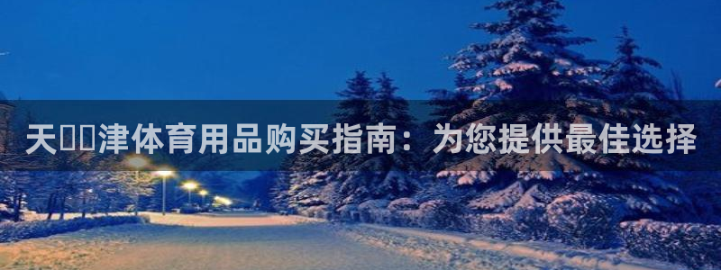 欧陆娱乐平台登陆地址在哪看：天​​津体育用品购买指南