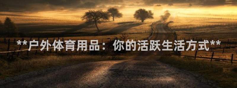 欧陆娱乐怎么注册会员的：**户外体育用品：你的活跃生