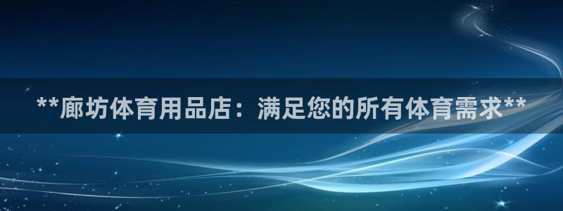 欧陆娱乐提现两百万：**廊坊体育用品店：满足您的所有