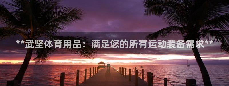 欧陆娱乐信誉吗：**武坚体育用品：满足您的所有运动装