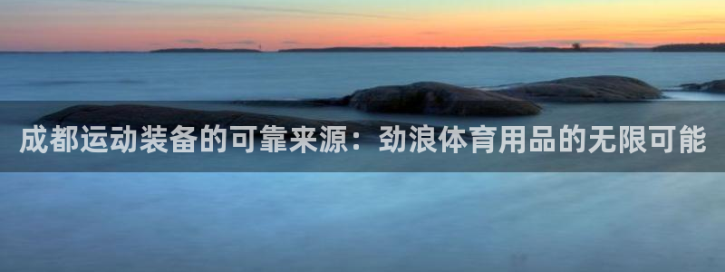 欧陆娱乐app攻略下载：成都运动装备的可靠来源：劲浪