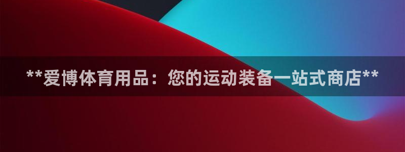 欧陆娱乐官网下载安装最新版苹果：**爱博体育用品：您