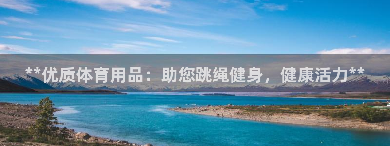 欧陆娱乐登录平台下载：**优质体育用品：助您跳绳健身