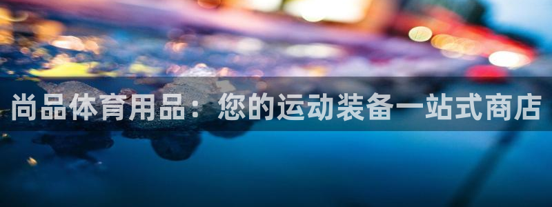 欧陆娱乐能提现嘛安全吗：尚品体育用品：您的运动装备一