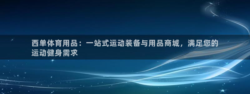 欧陆娱乐注册链接安全吗是真的吗：西单体育用品：一站式