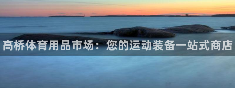 欧陆娱乐群里怎么进：高桥体育用品市场：您的运动装备一
