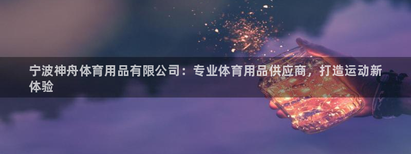 欧陆娱乐官网网址：宁波神舟体育用品有限公司：专业体育
