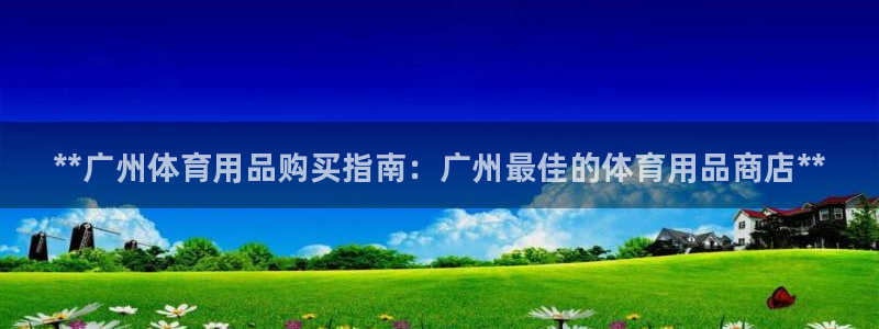 欧陆娱乐官方网站首页：**广州体育用品购买指南：广州最佳的体