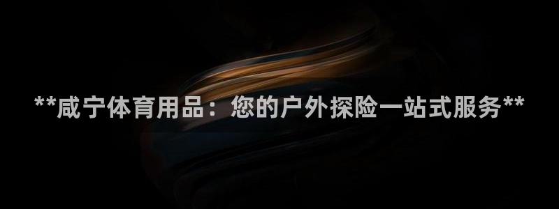 欧陆娱乐平台咋样：**咸宁体育用品：您的户外探险一站式服务*