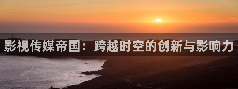 河马视频app：影视传媒帝国：跨越时空的创新与影响力