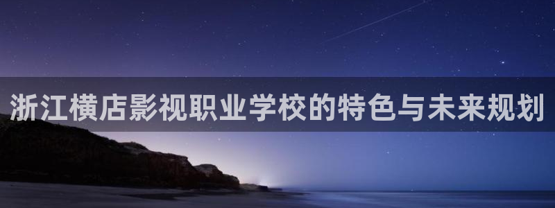 河马视频网：浙江横店影视职业学校的特色与未来规划