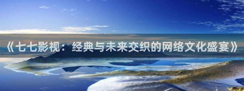 河马视频免费版下载：《七七影视：经典与未来交织的网络文化盛宴》